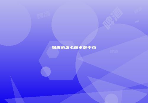 喝啤酒怎么喝不醉中药