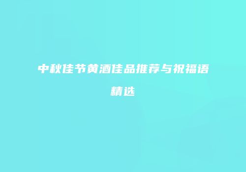 中秋佳节黄酒佳品推荐与祝福语精选