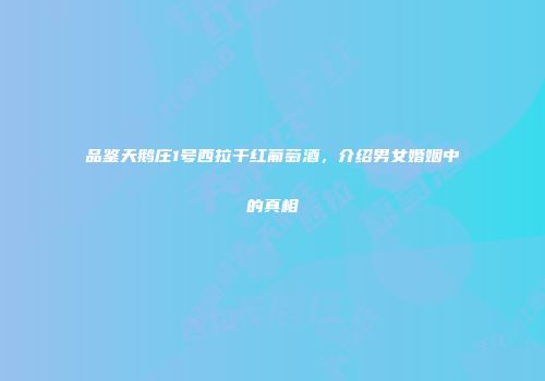 品鉴天鹅庄1号西拉干红葡萄酒，介绍男女婚姻中的真相