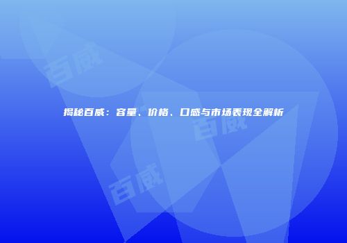 揭秘百威：容量、价格、口感与市场表现全解析