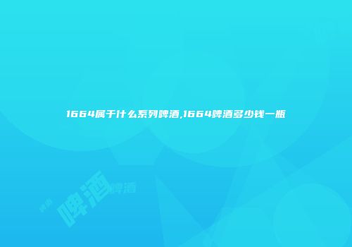 1664属于什么系列啤酒,1664啤酒多少钱一瓶