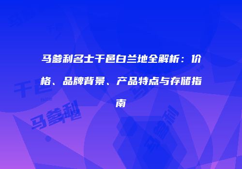 马爹利名士干邑白兰地全解析：价格、品牌背景、产品特点与存储指南
