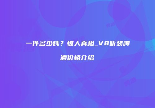 一件多少钱？惊人真相_V8听装啤酒价格介绍