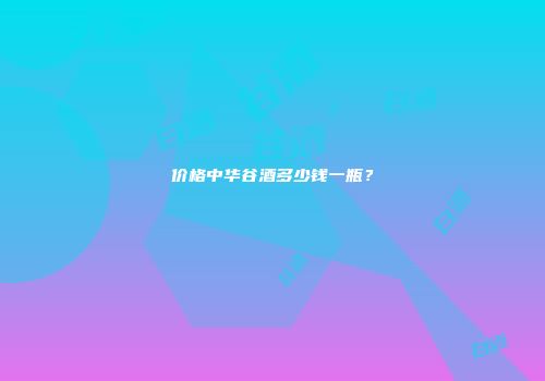 价格中华谷酒多少钱一瓶？