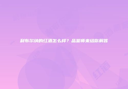 利布尔纳的红酒怎么样？品鉴师来给你解答