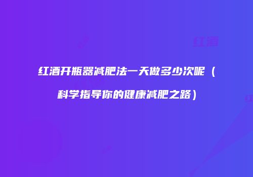红酒开瓶器减肥法一天做多少次呢（科学指导你的健康减肥之路）