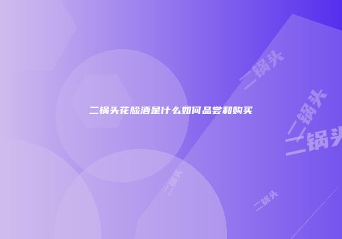 二锅头花脸酒是什么如何品尝和购买
