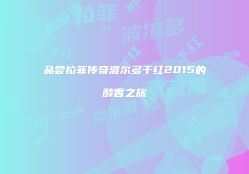 品尝拉菲传奇波尔多干红2015的醇香之旅