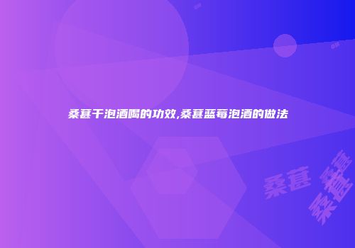 桑葚干泡酒喝的功效,桑葚蓝莓泡酒的做法