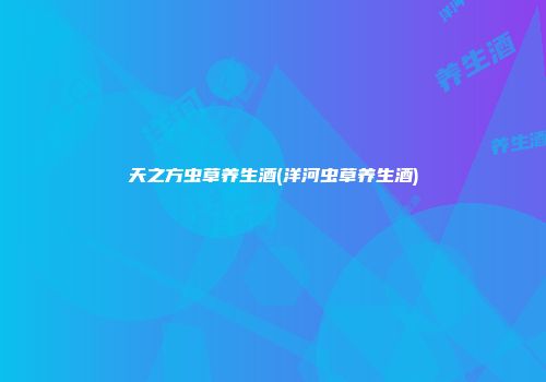 天之方虫草养生酒(洋河虫草养生酒)