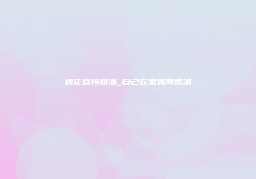 槐花直接酿酒_自己在家如何酿酒
