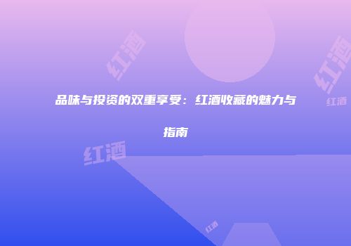 品味与投资的双重享受：红酒收藏的魅力与指南