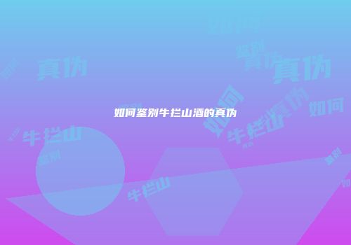 如何鉴别牛拦山酒的真伪