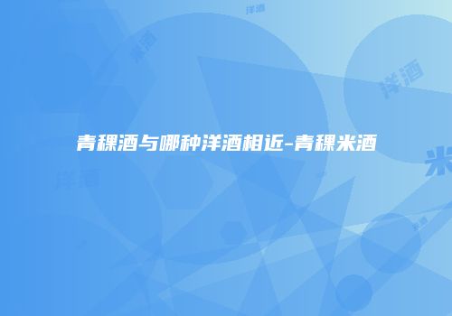 青稞酒与哪种洋酒相近-青稞米酒