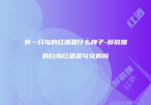 有一只鸟的红酒是什么牌子-醉鹅娘的白鸟红酒是勾兑的吗