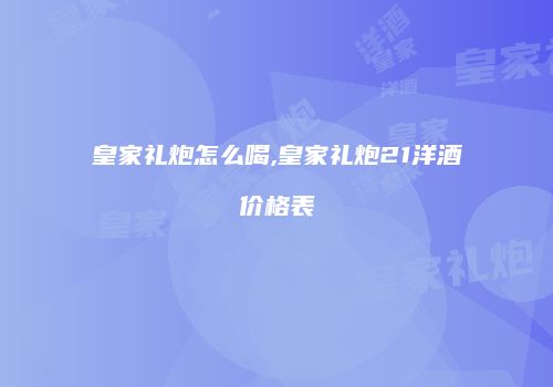 皇家礼炮怎么喝,皇家礼炮21洋酒价格表