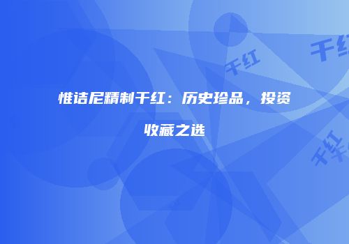 惟诘尼精制干红：历史珍品，投资收藏之选