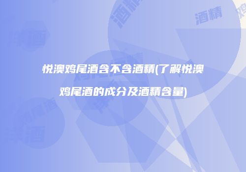 悦澳鸡尾酒含不含酒精(了解悦澳鸡尾酒的成分及酒精含量)