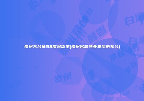 贵州茅台镇53度酱香型(贵州名族酒业集团的茅台)