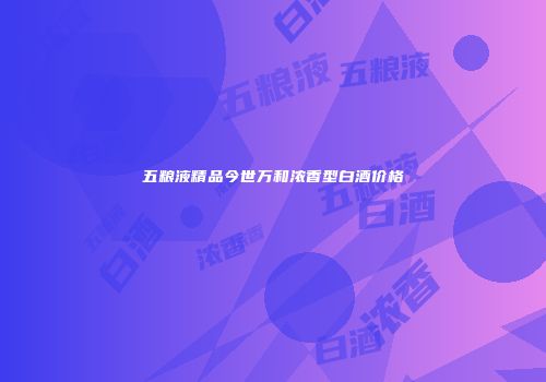 五粮液精品今世万和浓香型白酒价格