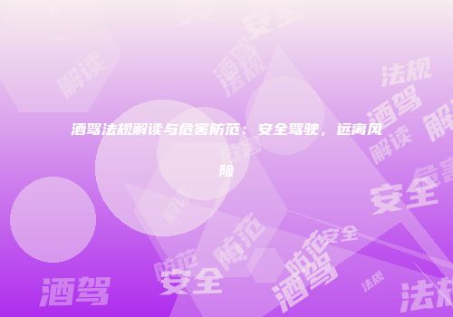酒驾法规解读与危害防范：安全驾驶，远离风险