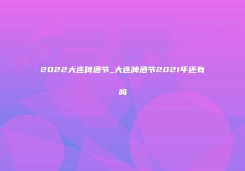 2022大连啤酒节_大连啤酒节2021年还有吗