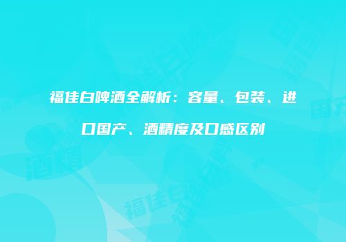 福佳白啤酒全解析：容量、包装、进口国产、酒精度及口感区别