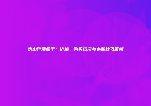 泰山啤酒超干：价格、购买指南与存储技巧解析