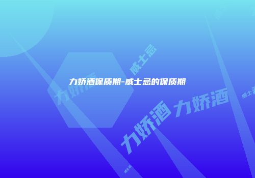 力娇酒保质期-威士忌的保质期