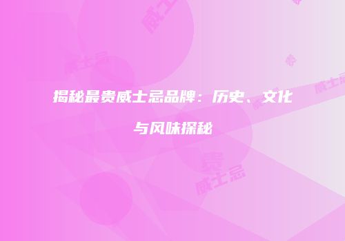 揭秘最贵威士忌品牌：历史、文化与风味探秘