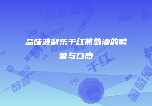 品味波利乐干红葡萄酒的醇香与口感