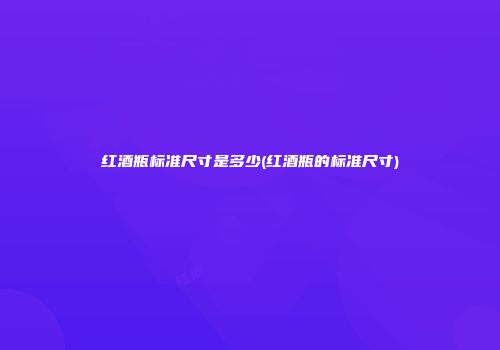 红酒瓶标准尺寸是多少(红酒瓶的标准尺寸)