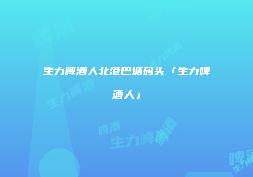 生力啤酒人北港巴塘码头「生力啤酒人」