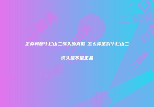 怎样判断牛栏山二锅头的真假-怎么样鉴别牛栏山二锅头是不是正品