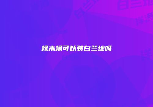 橡木桶可以装白兰地吗