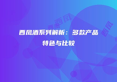 西凤酒系列解析：多款产品特色与比较