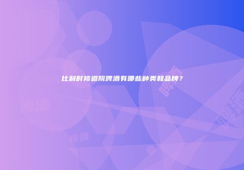 比利时修道院啤酒有哪些种类和品牌？