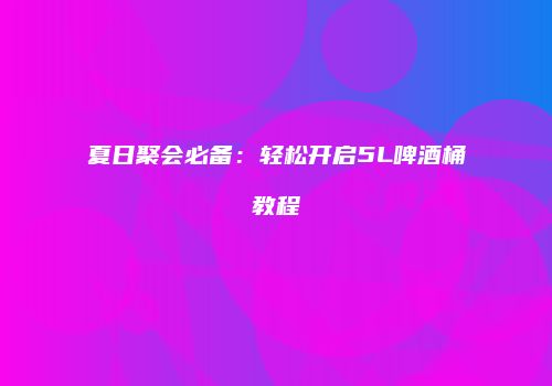 夏日聚会必备：轻松开启5L啤酒桶教程