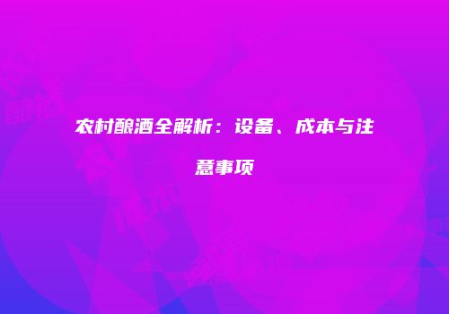 农村酿酒全解析：设备、成本与注意事项