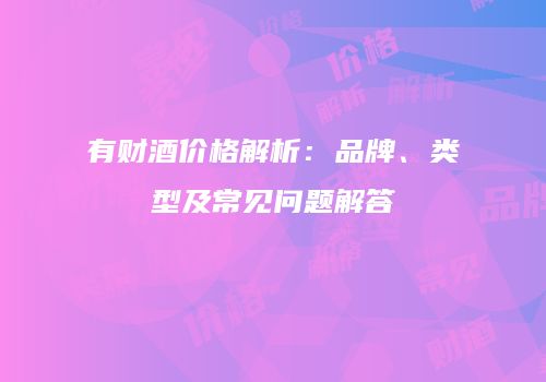 有财酒价格解析：品牌、类型及常见问题解答