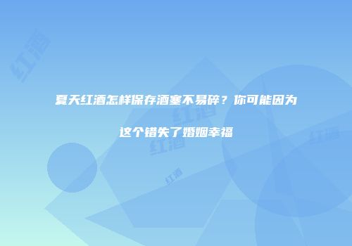 夏天红酒怎样保存酒塞不易碎？你可能因为这个错失了婚姻幸福