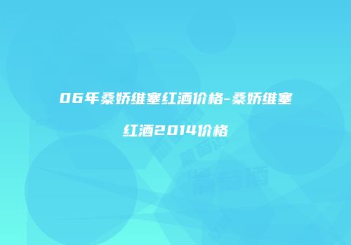 06年桑娇维塞红酒价格-桑娇维塞红酒2014价格
