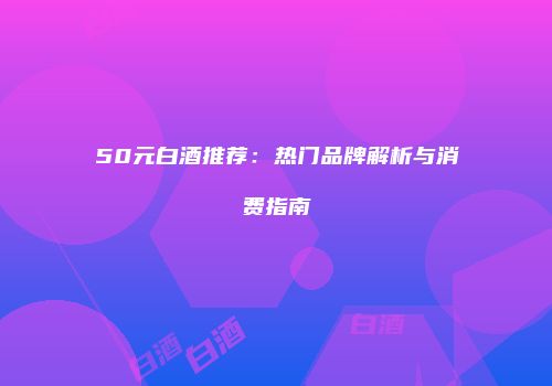 50元白酒推荐：热门品牌解析与消费指南