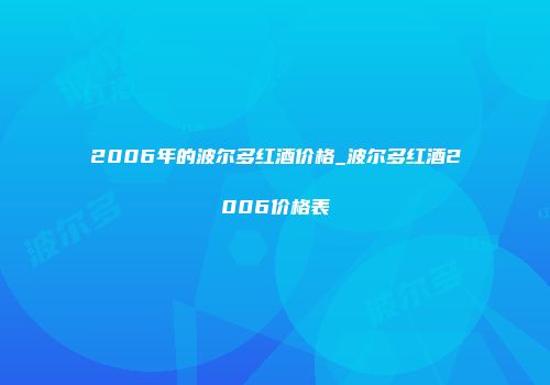 2006年的波尔多红酒价格_波尔多红酒2006价格表