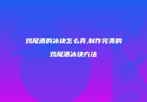 鸡尾酒的冰块怎么弄,制作完美的鸡尾酒冰块方法