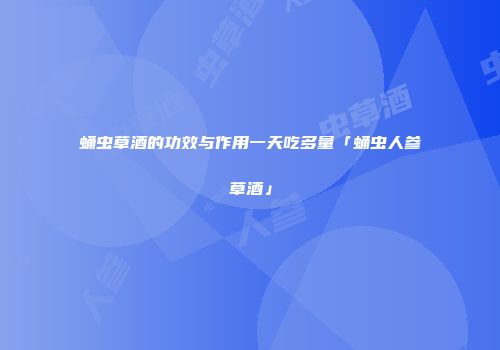 蛹虫草酒的功效与作用一天吃多量「蛹虫人参草酒」
