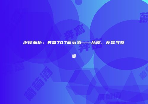 深度解析：奔富707葡萄酒——品质、差异与鉴赏