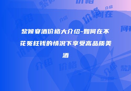 黎候宴酒价格大介绍-如何在不花冤枉钱的情况下享受高品质美酒