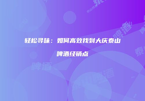 轻松寻味：如何高效找到大庆泰山啤酒经销点