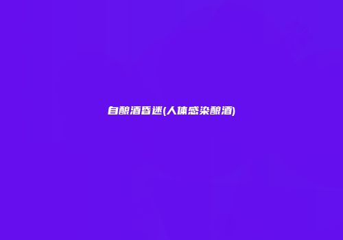 自酿酒昏迷(人体感染酿酒)